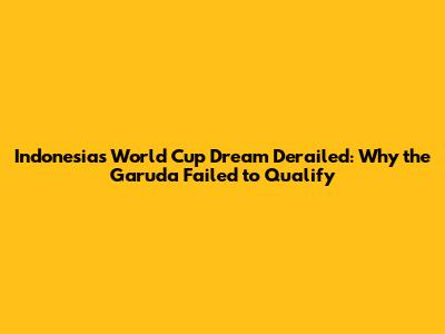 Indonesia's World Cup Dream Derailed: Why the Garuda Failed to Qualify
