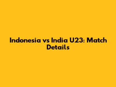 Indonesia vs India U23: Match Details