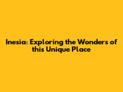 Inesia: Exploring the Wonders of this Unique Place