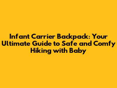 Infant Carrier Backpack: Your Ultimate Guide to Safe and Comfy Hiking with Baby