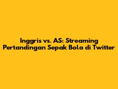Inggris vs. AS: Streaming Pertandingan Sepak Bola di Twitter