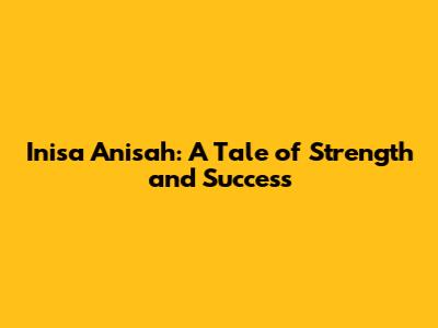 Inisa Anisah: A Tale of Strength and Success