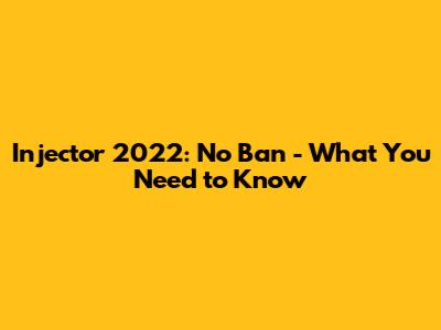 Injector 2022: No Ban - What You Need to Know