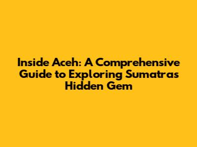 Inside Aceh: A Comprehensive Guide to Exploring Sumatra's Hidden Gem