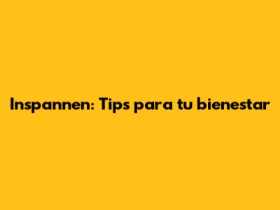 Inspannen: Tips para tu bienestar