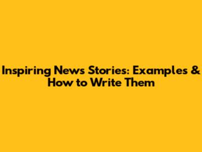 Inspiring News Stories: Examples & How to Write Them