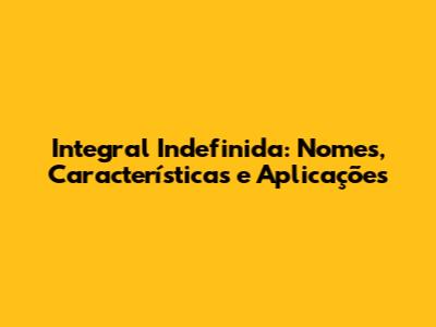 Integral Indefinida: Nomes, Características e Aplicações