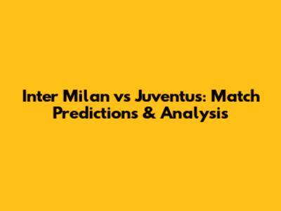 Inter Milan vs Juventus: Match Predictions & Analysis