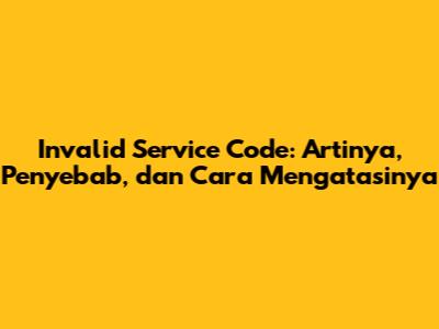 Invalid Service Code: Artinya, Penyebab, dan Cara Mengatasinya
