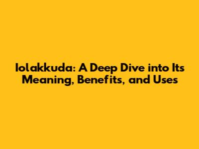 Iolakkuda: A Deep Dive into Its Meaning, Benefits, and Uses