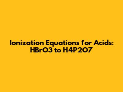 Ionization Equations for Acids: HBrO3 to H4P2O7