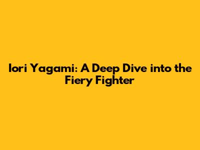 Iori Yagami: A Deep Dive into the Fiery Fighter