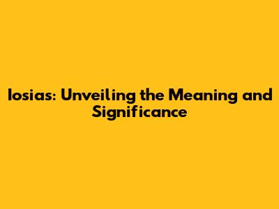 Iosias: Unveiling the Meaning and Significance