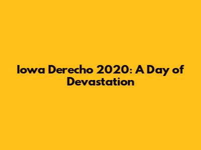 Iowa Derecho 2020: A Day of Devastation
