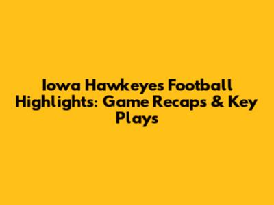 Iowa Hawkeyes Football Highlights: Game Recaps & Key Plays