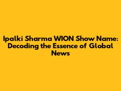 Ipalki Sharma WION Show Name: Decoding the Essence of Global News