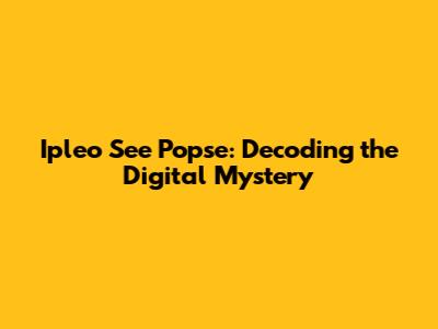 Ipleo See Popse: Decoding the Digital Mystery