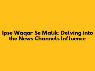 Ipse Waqar Se Malik: Delving into the News Channel's Influence