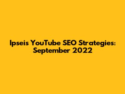 Ipsei's YouTube SEO Strategies: September 2022