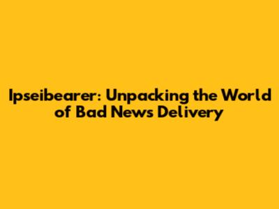 Ipseibearer: Unpacking the World of Bad News Delivery