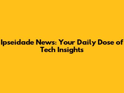 Ipseidade News: Your Daily Dose of Tech Insights