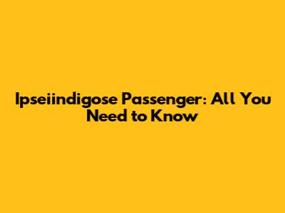 Ipseiindigose Passenger: All You Need to Know