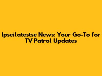 Ipseilatestse News: Your Go-To for TV Patrol Updates