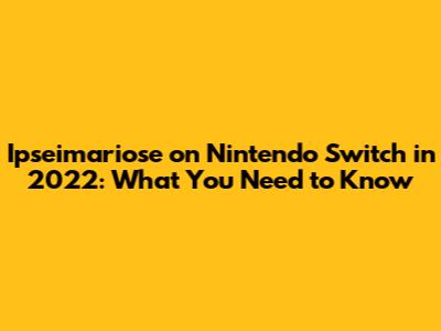 Ipseimariose on Nintendo Switch in 2022: What You Need to Know
