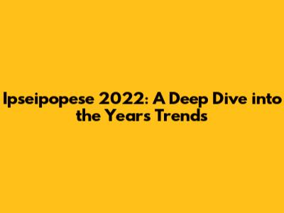 Ipseipopese 2022: A Deep Dive into the Year's Trends