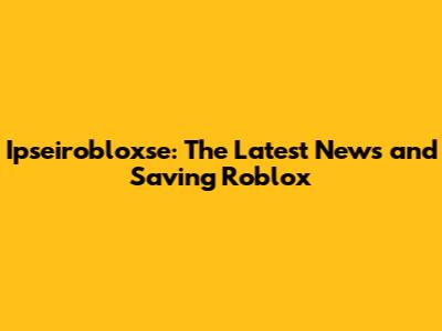 Ipseirobloxse: The Latest News and Saving Roblox