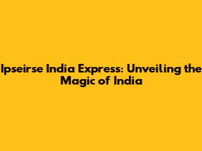 Ipseirse India Express: Unveiling the Magic of India
