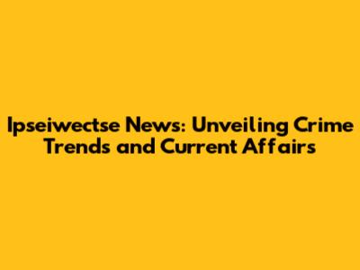 Ipseiwectse News: Unveiling Crime Trends and Current Affairs