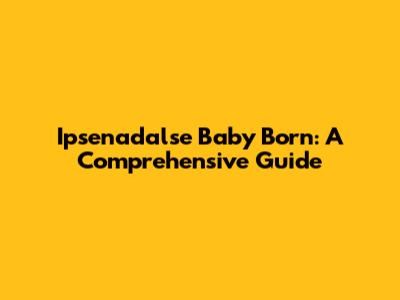 Ipsenadalse Baby Born: A Comprehensive Guide