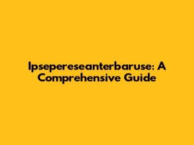 Ipsepereseanterbaruse: A Comprehensive Guide