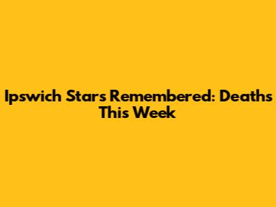 Ipswich Stars Remembered: Deaths This Week