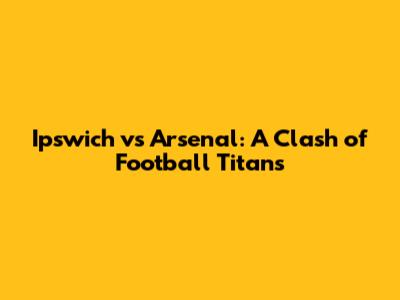 Ipswich vs Arsenal: A Clash of Football Titans