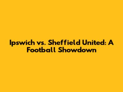 Ipswich vs. Sheffield United: A Football Showdown