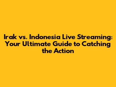 Irak vs. Indonesia Live Streaming: Your Ultimate Guide to Catching the Action