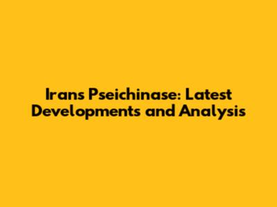 Iran's Pseichinase: Latest Developments and Analysis