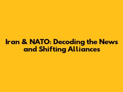 Iran & NATO: Decoding the News and Shifting Alliances