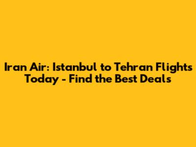 Iran Air: Istanbul to Tehran Flights Today - Find the Best Deals