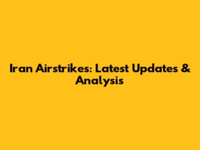 Iran Airstrikes: Latest Updates & Analysis