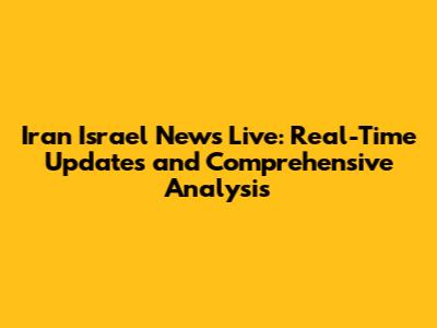 Iran Israel News Live: Real-Time Updates and Comprehensive Analysis