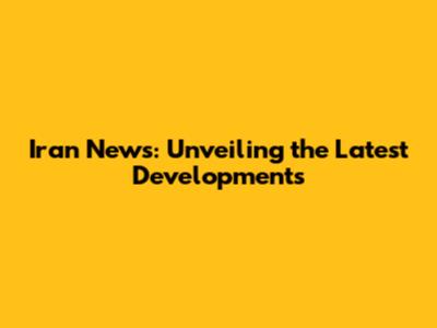 Iran News: Unveiling the Latest Developments