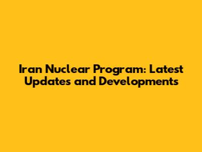Iran Nuclear Program: Latest Updates and Developments