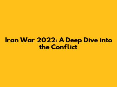 Iran War 2022: A Deep Dive into the Conflict