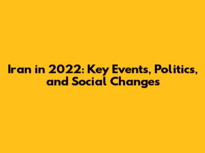 Iran in 2022: Key Events, Politics, and Social Changes