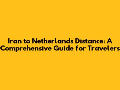 Iran to Netherlands Distance: A Comprehensive Guide for Travelers
