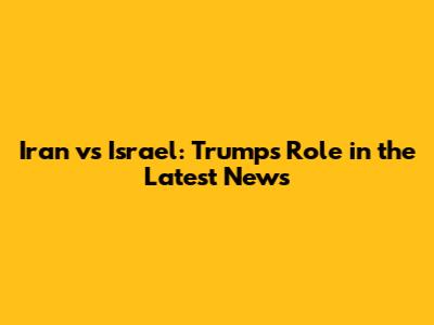 Iran vs Israel: Trump's Role in the Latest News