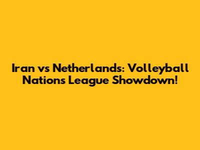 Iran vs Netherlands: Volleyball Nations League Showdown!
